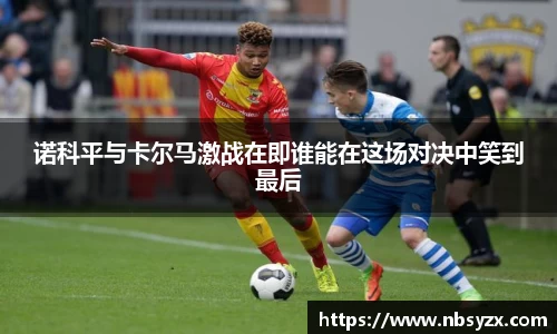 诺科平与卡尔马激战在即谁能在这场对决中笑到最后