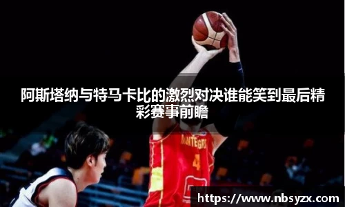 阿斯塔纳与特马卡比的激烈对决谁能笑到最后精彩赛事前瞻