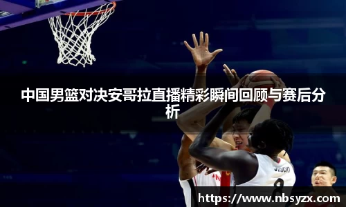 中国男篮对决安哥拉直播精彩瞬间回顾与赛后分析