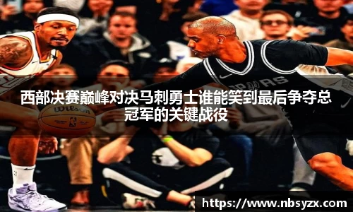 西部决赛巅峰对决马刺勇士谁能笑到最后争夺总冠军的关键战役